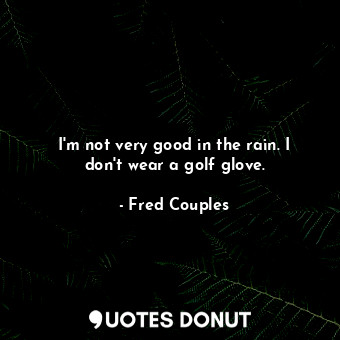 I&#39;m not very good in the rain. I don&#39;t wear a golf glove.