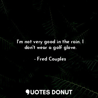  I&#39;m not very good in the rain. I don&#39;t wear a golf glove.... - Fred Couples - Quotes Donut