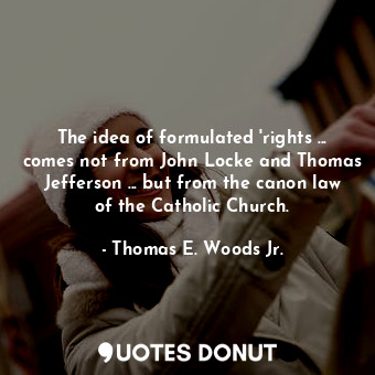  The idea of formulated 'rights ... comes not from John Locke and Thomas Jefferso... - Thomas E. Woods Jr. - Quotes Donut
