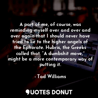 A part of me, of course, was reminding myself over and over and over again that I should never have tried to lie to the higher angels of the Ephorate. Hubris, the Greeks called that. “A dumbshit move,” might be a more contemporary way of putting it.