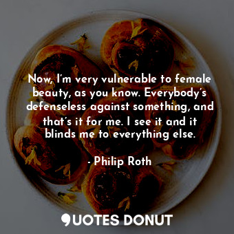  Now, I’m very vulnerable to female beauty, as you know. Everybody’s defenseless ... - Philip Roth - Quotes Donut