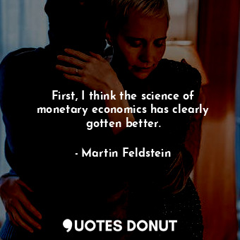  First, I think the science of monetary economics has clearly gotten better.... - Martin Feldstein - Quotes Donut