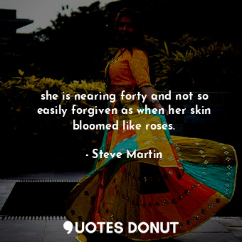  she is nearing forty and not so easily forgiven as when her skin bloomed like ro... - Steve Martin - Quotes Donut