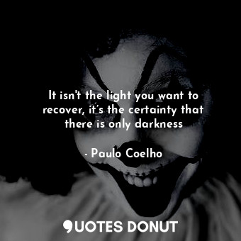 It isn't the light you want to recover, it’s the certainty that there is only darkness