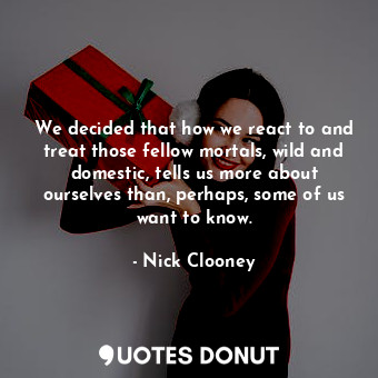  We decided that how we react to and treat those fellow mortals, wild and domesti... - Nick Clooney - Quotes Donut