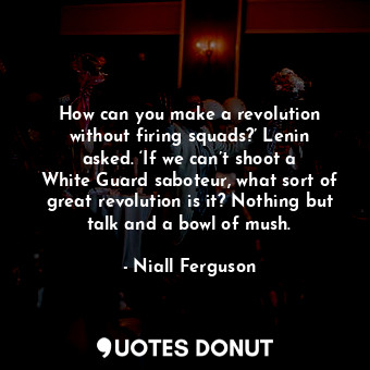 How can you make a revolution without firing squads?’ Lenin asked. ‘If we can’t shoot a White Guard saboteur, what sort of great revolution is it? Nothing but talk and a bowl of mush.