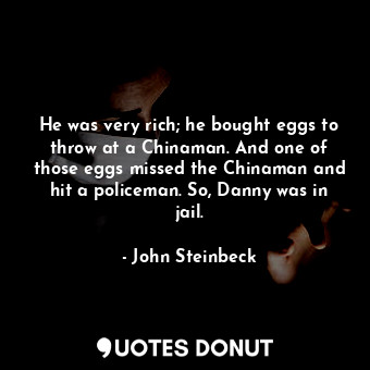  He was very rich; he bought eggs to throw at a Chinaman. And one of those eggs m... - John Steinbeck - Quotes Donut