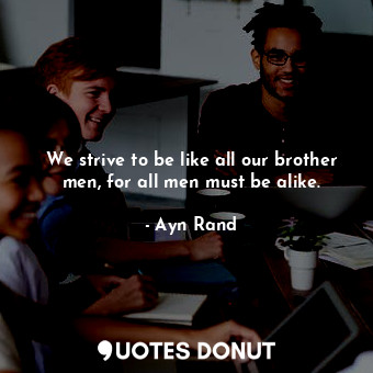 We strive to be like all our brother men, for all men must be alike.