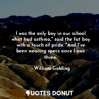 I was the only boy in our school what had asthma," said the fat boy with a touch of pride. "And I've been wearing specs since I was three.