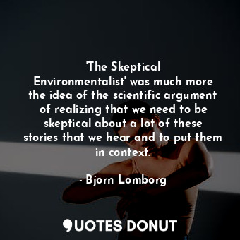 &#39;The Skeptical Environmentalist&#39; was much more the idea of the scientific argument of realizing that we need to be skeptical about a lot of these stories that we hear and to put them in context.