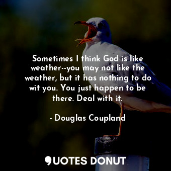 Sometimes I think God is like weather--you may not like the weather, but it has nothing to do wit you. You just happen to be there. Deal with it.