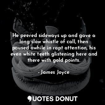 He peered sideways up and gave a long slow whistle of call, then paused awhile in rapt attention, his even white teeth glistening here and there with gold points.