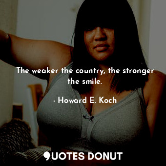  The weaker the country, the stronger the smile.... - Howard E. Koch - Quotes Donut