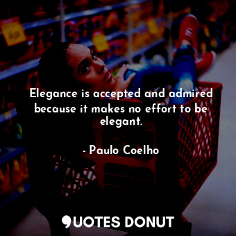 Elegance is accepted and admired because it makes no effort to be elegant.