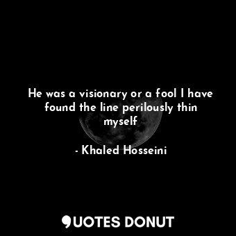  He was a visionary or a fool I have found the line perilously thin myself... - Khaled Hosseini - Quotes Donut