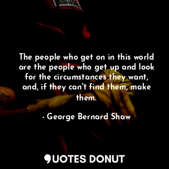  The people who get on in this world are the people who get up and look for the c... - George Bernard Shaw - Quotes Donut