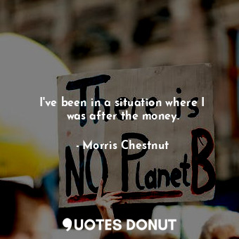 I&#39;ve been in a situation where I was after the money.... - Morris Chestnut - Quotes Donut