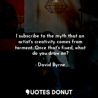  I subscribe to the myth that an artist&#39;s creativity comes from torment. Once... - David Byrne - Quotes Donut