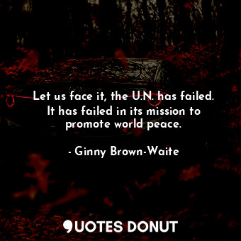  Let us face it, the U.N. has failed. It has failed in its mission to promote wor... - Ginny Brown-Waite - Quotes Donut