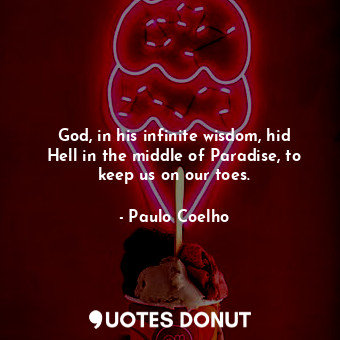 God, in his infinite wisdom, hid Hell in the middle of Paradise, to keep us on our toes.
