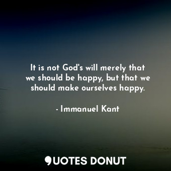 It is not God&#39;s will merely that we should be happy, but that we should make... - Immanuel Kant - Quotes Donut