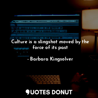 Culture is a slingshot moved by the force of its past