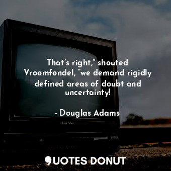 That’s right,” shouted Vroomfondel, “we demand rigidly defined areas of doubt and uncertainty!