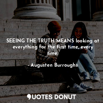  SEEING THE TRUTH MEANS looking at everything for the first time, every time.... - Augusten Burroughs - Quotes Donut