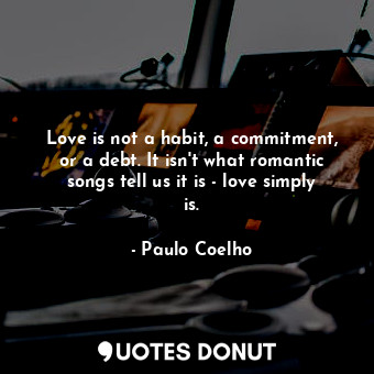  Love is not a habit, a commitment, or a debt. It isn't what romantic songs tell ... - Paulo Coelho - Quotes Donut