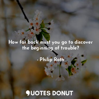  How far back must you go to discover the beginning of trouble?... - Philip Roth - Quotes Donut