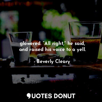  glowered. “All right,” he said, and raised his voice to a yell.... - Beverly Cleary - Quotes Donut