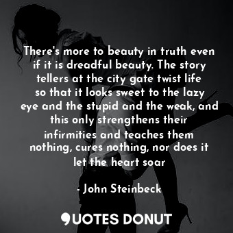 There's more to beauty in truth even if it is dreadful beauty. The story tellers at the city gate twist life so that it looks sweet to the lazy eye and the stupid and the weak, and this only strengthens their infirmities and teaches them nothing, cures nothing, nor does it let the heart soar