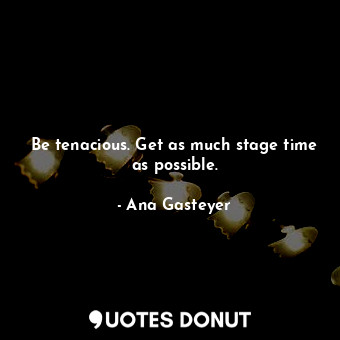  Be tenacious. Get as much stage time as possible.... - Ana Gasteyer - Quotes Donut