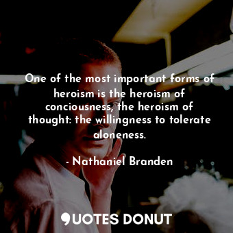  One of the most important forms of heroism is the heroism of conciousness, the h... - Nathaniel Branden - Quotes Donut