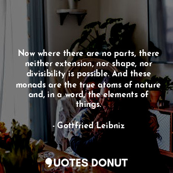  Now where there are no parts, there neither extension, nor shape, nor divisibili... - Gottfried Leibniz - Quotes Donut