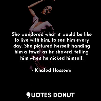  She wondered what it would be like to live with him, to see him every day. She p... - Khaled Hosseini - Quotes Donut