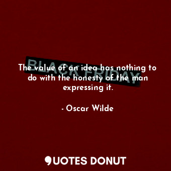 The value of an idea has nothing to do with the honesty of the man expressing it.