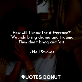 How will I know the difference?” “Wounds bring drama and trauma. They don’t bring comfort.