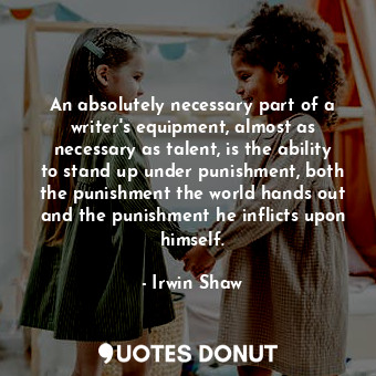 An absolutely necessary part of a writer&#39;s equipment, almost as necessary as talent, is the ability to stand up under punishment, both the punishment the world hands out and the punishment he inflicts upon himself.