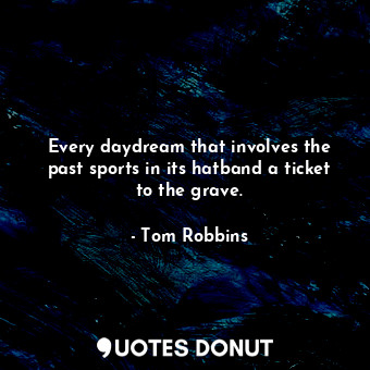  Every daydream that involves the past sports in its hatband a ticket to the grav... - Tom Robbins - Quotes Donut