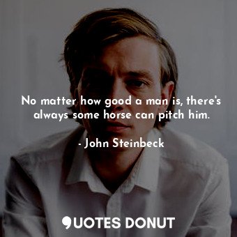 No matter how good a man is, there's always some horse can pitch him.