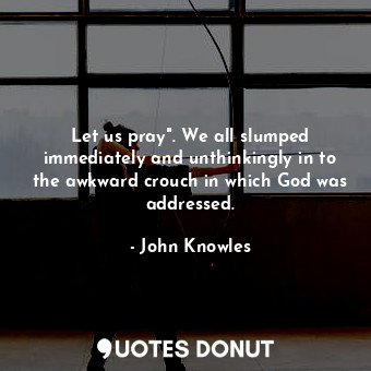  Let us pray". We all slumped immediately and unthinkingly in to the awkward crou... - John Knowles - Quotes Donut