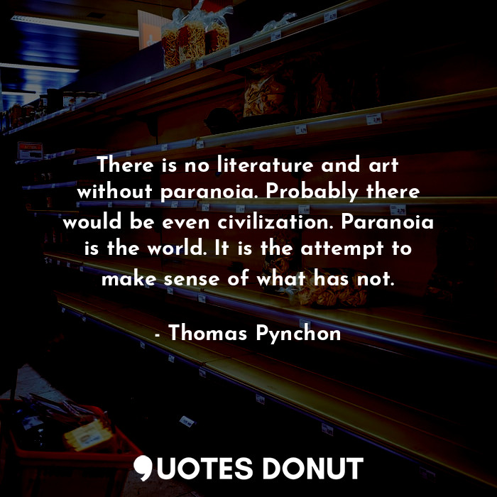 There is no literature and art without paranoia. Probably there would be even civilization. Paranoia is the world. It is the attempt to make sense of what has not.