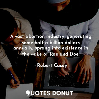 A vast abortion industry, generating some half a billion dollars annually, sprang into existence in the wake of Roe and Doe.