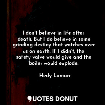  I don&#39;t believe in life after death. But I do believe in some grinding desti... - Hedy Lamarr - Quotes Donut