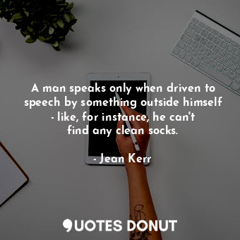 A man speaks only when driven to speech by something outside himself - like, for instance, he can&#39;t find any clean socks.