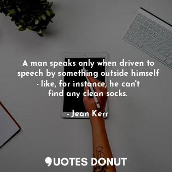  A man speaks only when driven to speech by something outside himself - like, for... - Jean Kerr - Quotes Donut