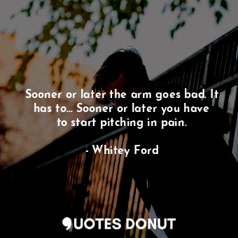  Sooner or later the arm goes bad. It has to... Sooner or later you have to start... - Whitey Ford - Quotes Donut