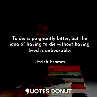  To die is poignantly bitter, but the idea of having to die without having lived ... - Erich Fromm - Quotes Donut