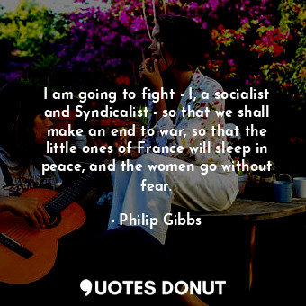 I am going to fight - I, a socialist and Syndicalist - so that we shall make an end to war, so that the little ones of France will sleep in peace, and the women go without fear.